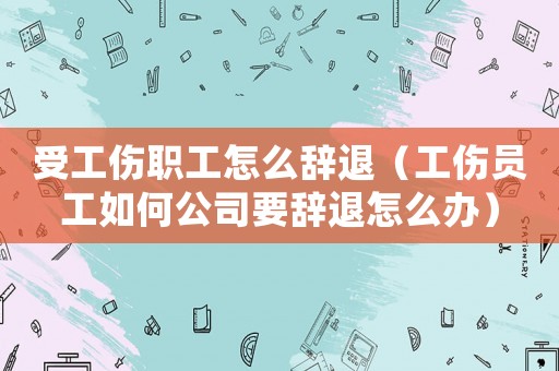 受工傷職工怎么辭退（工傷員工如何公司要辭退怎么辦）