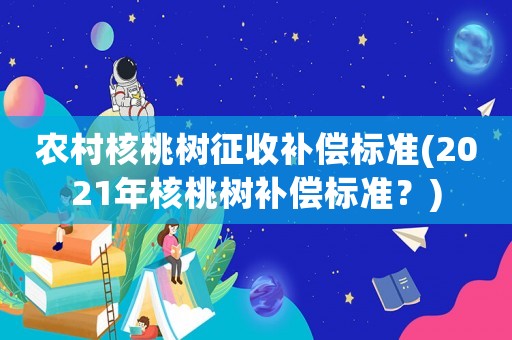 農村核桃樹征收補償標準(2021年核桃樹補償標準？)