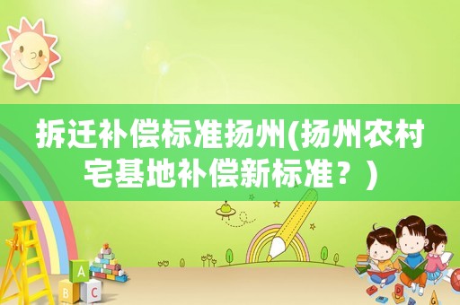 拆遷補償標準揚州(揚州農村宅基地補償新標準？)