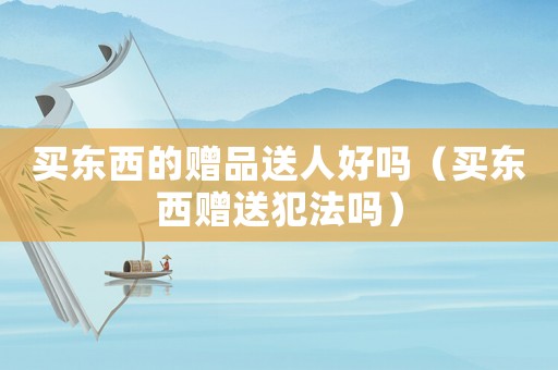 買東西的贈品送人好嗎（買東西贈送犯法嗎）
