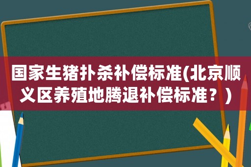 國家生豬撲殺補償標準(北京順義區養殖地騰退補償標準？)
