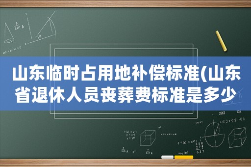 山東臨時占用地補償標準(山東省退休人員喪葬費標準是多少)