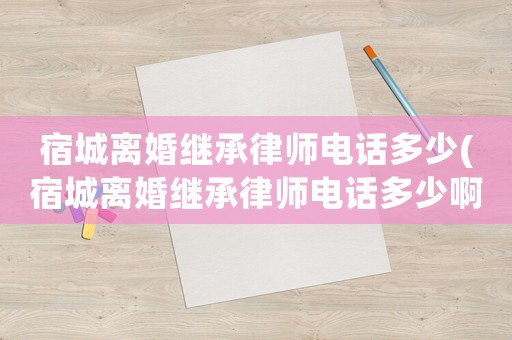 宿城離婚繼承律師電話多少(宿城離婚繼承律師電話多少啊)