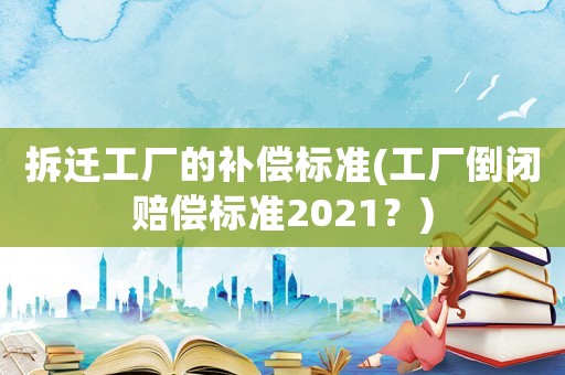 拆遷工廠的補償標準(工廠倒閉賠償標準2021？)