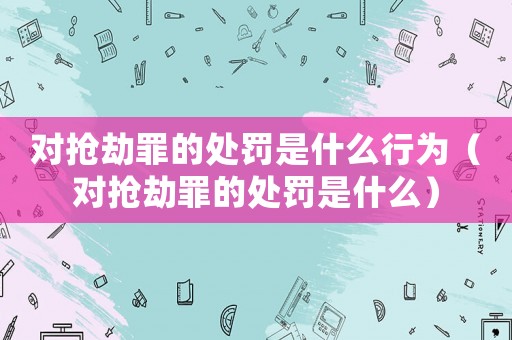 對搶劫罪的處罰是什么行為（對搶劫罪的處罰是什么）