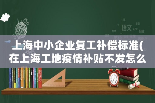 上海中小企業(yè)復(fù)工補(bǔ)償標(biāo)準(zhǔn)(在上海工地疫情補(bǔ)貼不發(fā)怎么辦？)