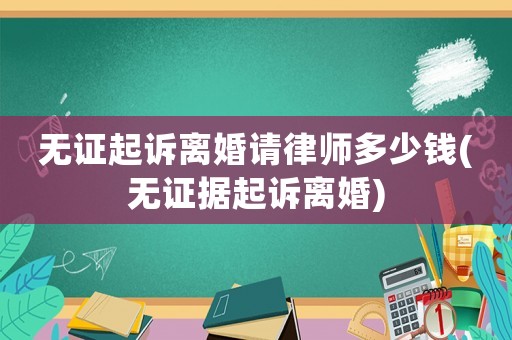 無證起訴離婚請(qǐng)律師多少錢(無證據(jù)起訴離婚)