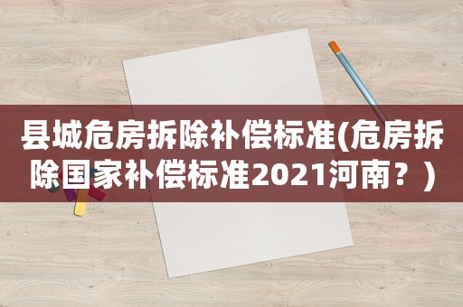 縣城危房拆除補(bǔ)償標(biāo)準(zhǔn)(危房拆除國家補(bǔ)償標(biāo)準(zhǔn)2021河南？)