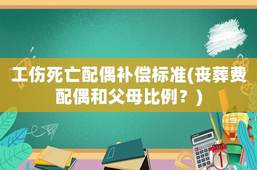 工傷死亡配偶補償標準(喪葬費配偶和父母比例？)