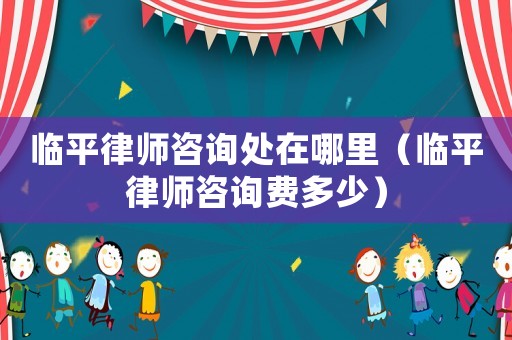 臨平律師咨詢處在哪里（臨平律師咨詢費(fèi)多少）
