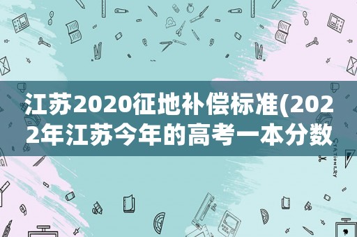 江蘇2020征地補(bǔ)償標(biāo)準(zhǔn)(2022年江蘇今年的高考一本分?jǐn)?shù)線多少)