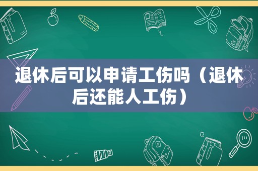 退休后可以申請工傷嗎（退休后還能人工傷）