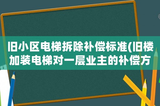 舊小區電梯拆除補償標準(舊樓加裝電梯對一層業主的補償方案有哪些)