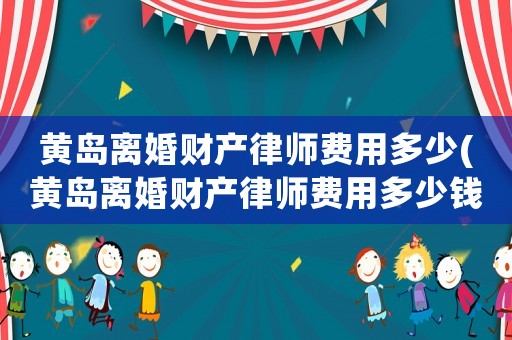 黃島離婚財(cái)產(chǎn)律師費(fèi)用多少(黃島離婚財(cái)產(chǎn)律師費(fèi)用多少錢)