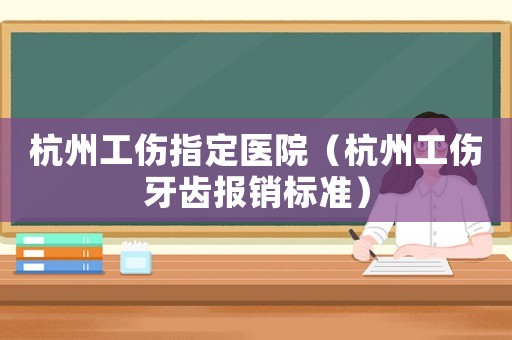 杭州工傷指定醫院（杭州工傷牙齒報銷標準）