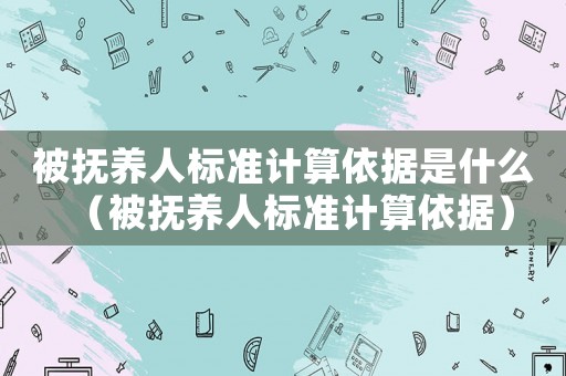 被撫養人標準計算依據是什么（被撫養人標準計算依據）