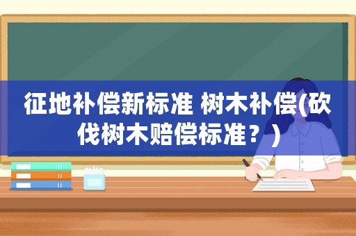 征地補償新標準 樹木補償(砍伐樹木賠償標準？)
