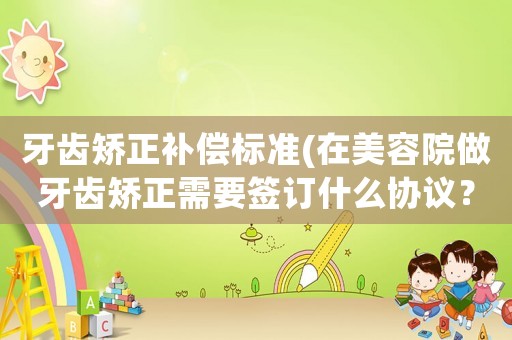 牙齒矯正補償標準(在美容院做牙齒矯正需要簽訂什么協議？)