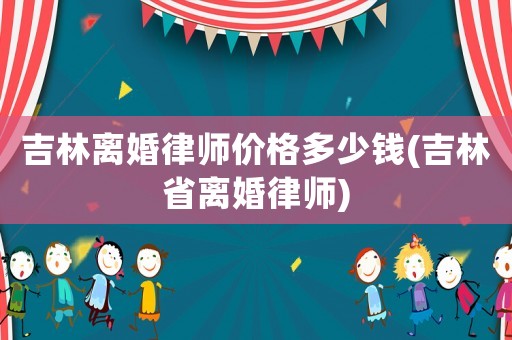 吉林離婚律師價格多少錢(吉林省離婚律師)
