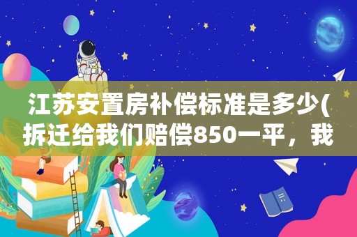 江蘇安置房補(bǔ)償標(biāo)準(zhǔn)是多少(拆遷給我們賠償850一平，我們要買的安置房是1550一平怎么辦？)