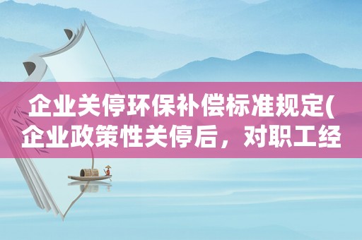 企業關停環保補償標準規定(企業政策性關停后，對職工經濟補償有哪些規定和標準？)
