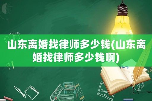 山東離婚找律師多少錢(山東離婚找律師多少錢啊)