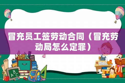冒充員工簽勞動合同（冒充勞動局怎么定罪）