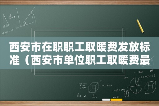 西安市在職職工取暖費發放標準（西安市單位職工取暖費最新標準）