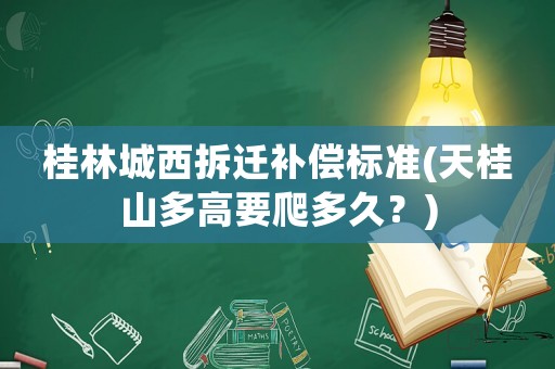 桂林城西拆遷補償標(biāo)準(zhǔn)(天桂山多高要爬多久？)
