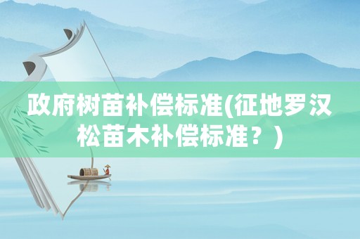 政府樹苗補償標準(征地羅漢松苗木補償標準？)