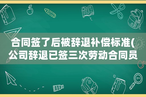 合同簽了后被辭退補償標準(公司辭退已簽三次勞動合同員工怎么補償？)