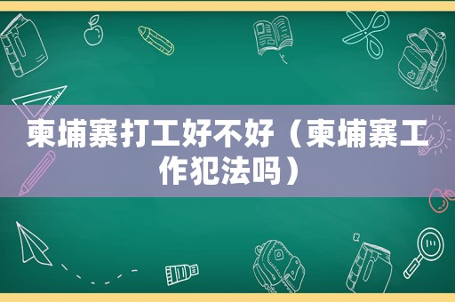 柬埔寨打工好不好（柬埔寨工作犯法嗎）