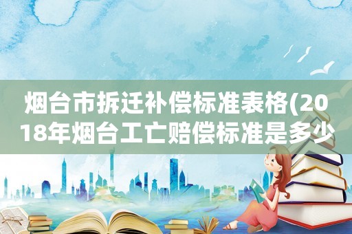 煙臺市拆遷補償標準表格(2018年煙臺工亡賠償標準是多少？)
