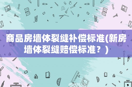 商品房墻體裂縫補償標準(新房墻體裂縫賠償標準？)