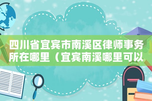 四川省宜賓市南溪區(qū)律師事務(wù)所在哪里（宜賓南溪哪里可以咨詢律師）