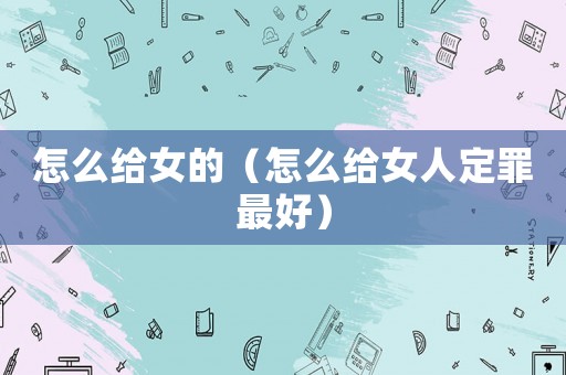怎么給女的（怎么給女人定罪最好）