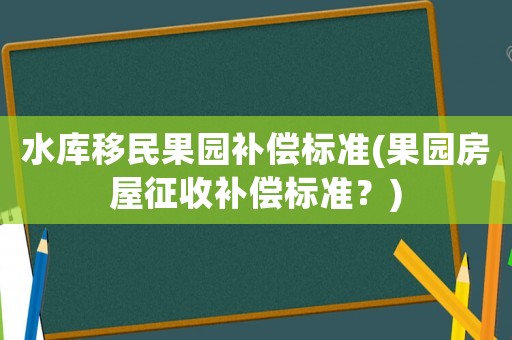 水庫移民果園補償標準(果園房屋征收補償標準？)