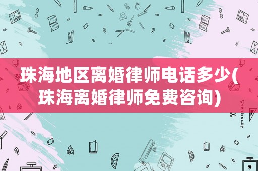 珠海地區離婚律師電話多少(珠海離婚律師免費咨詢)