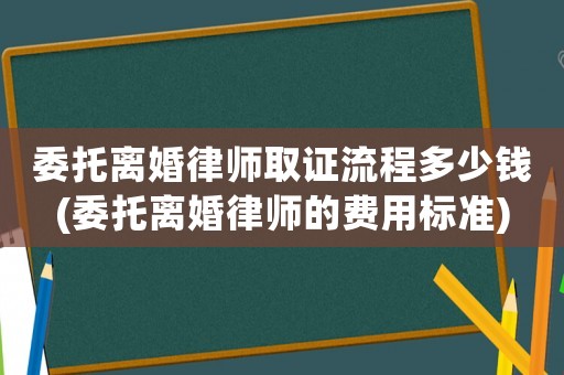 委托離婚律師取證流程多少錢(委托離婚律師的費(fèi)用標(biāo)準(zhǔn))