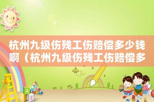 杭州九級傷殘工傷賠償多少錢啊（杭州九級傷殘工傷賠償多少錢）