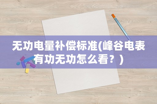 無功電量補償標準(峰谷電表有功無功怎么看？)