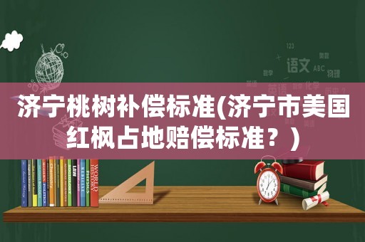 濟寧桃樹補償標準(濟寧市美國紅楓占地賠償標準？)