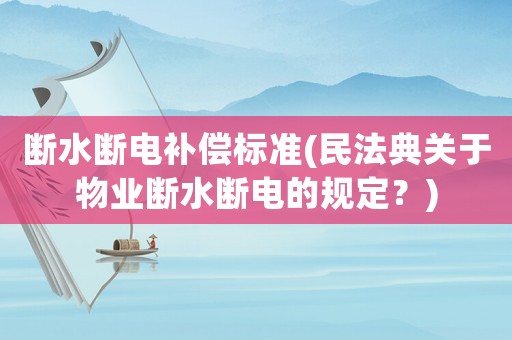 斷水?dāng)嚯娧a(bǔ)償標(biāo)準(zhǔn)(民法典關(guān)于物業(yè)斷水?dāng)嚯姷囊?guī)定？)