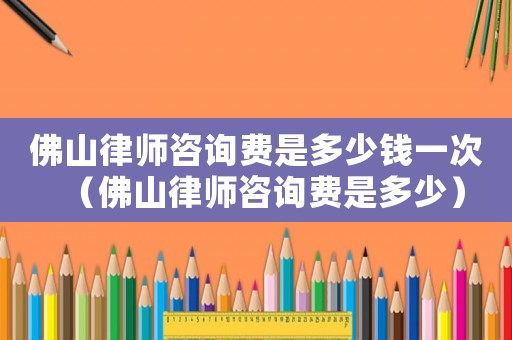 佛山律師咨詢費是多少錢一次（佛山律師咨詢費是多少）