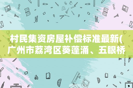 村民集資房屋補償標準最新(廣州市荔灣區葵蓬涌、五眼橋涌綜合整治的拆遷補償具體標準？)
