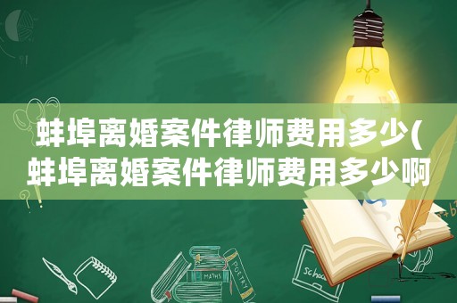 蚌埠離婚案件律師費(fèi)用多少(蚌埠離婚案件律師費(fèi)用多少啊)