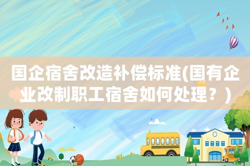 國企宿舍改造補(bǔ)償標(biāo)準(zhǔn)(國有企業(yè)改制職工宿舍如何處理？)