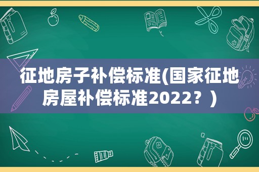 征地房子補(bǔ)償標(biāo)準(zhǔn)(國家征地房屋補(bǔ)償標(biāo)準(zhǔn)2022？)