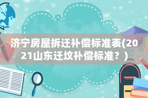 濟寧房屋拆遷補償標準表(2021山東遷墳補償標準？)