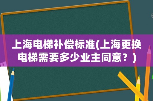 上海電梯補償標準(上海更換電梯需要多少業主同意？)